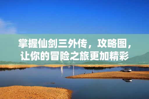 掌握仙剑三外传，攻略图，让你的冒险之旅更加精彩