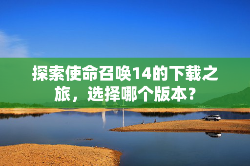 探索使命召唤14的下载之旅，选择哪个版本？