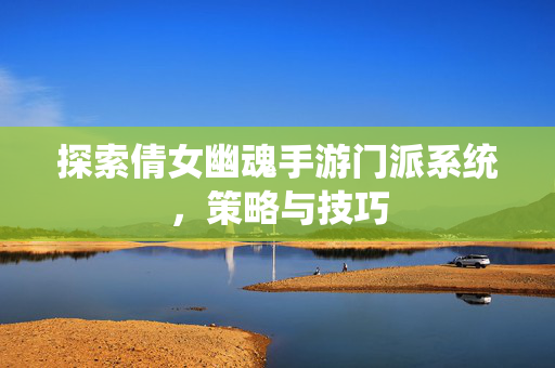 探索倩女幽魂手游门派系统，策略与技巧