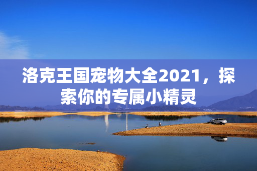 洛克王国宠物大全2021，探索你的专属小精灵