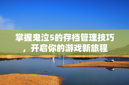 掌握鬼泣5的存档管理技巧，开启你的游戏新旅程