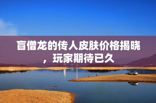 盲僧龙的传人皮肤价格揭晓，玩家期待已久