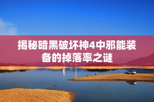 揭秘暗黑破坏神4中邪能装备的掉落率之谜