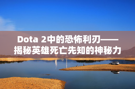 Dota 2中的恐怖利刃——揭秘英雄死亡先知的神秘力量