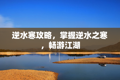 逆水寒攻略，掌握逆水之寒，畅游江湖