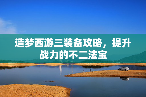 造梦西游三装备攻略，提升战力的不二法宝