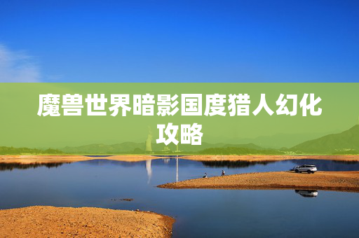 魔兽世界暗影国度猎人幻化攻略