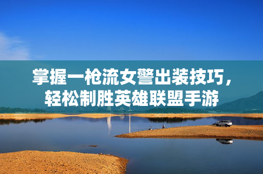 掌握一枪流女警出装技巧，轻松制胜英雄联盟手游