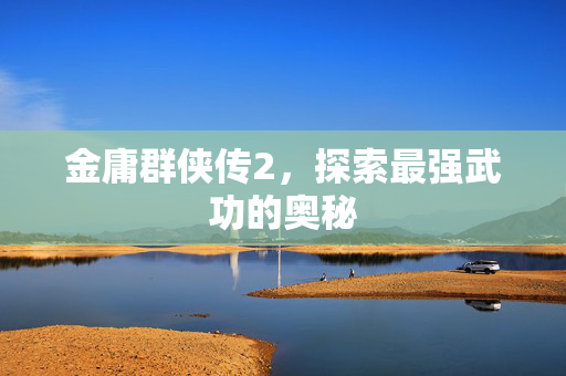 金庸群侠传2，探索最强武功的奥秘