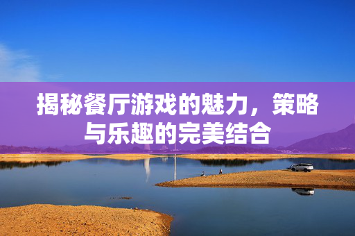揭秘餐厅游戏的魅力，策略与乐趣的完美结合