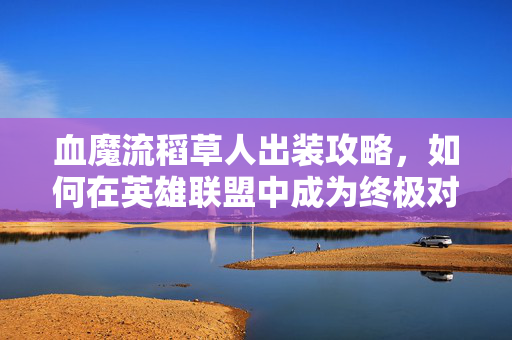 血魔流稻草人出装攻略，如何在英雄联盟中成为终极对手