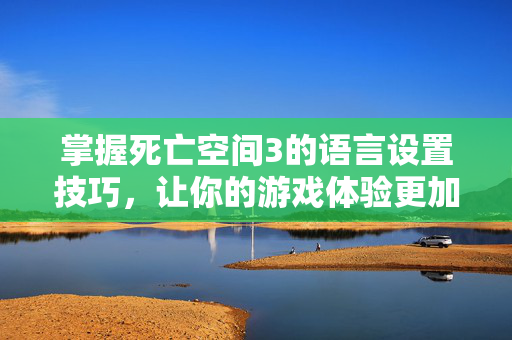 掌握死亡空间3的语言设置技巧，让你的游戏体验更加沉浸