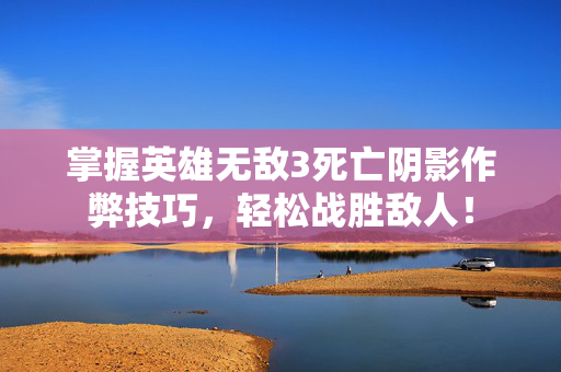 掌握英雄无敌3死亡阴影作弊技巧，轻松战胜敌人！