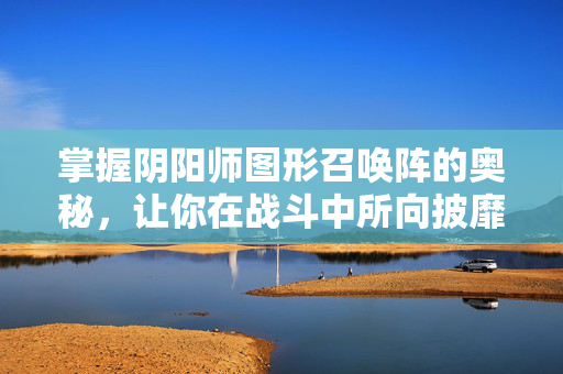 掌握阴阳师图形召唤阵的奥秘，让你在战斗中所向披靡！