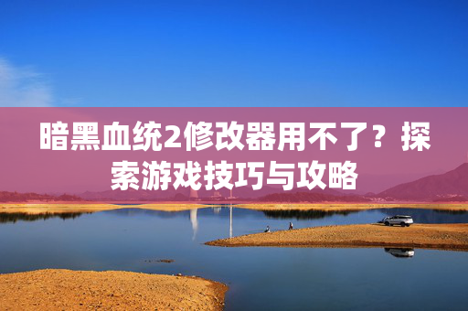 暗黑血统2修改器用不了？探索游戏技巧与攻略