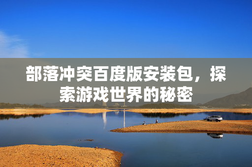 部落冲突百度版安装包，探索游戏世界的秘密