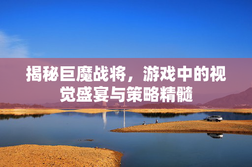 揭秘巨魔战将，游戏中的视觉盛宴与策略精髓