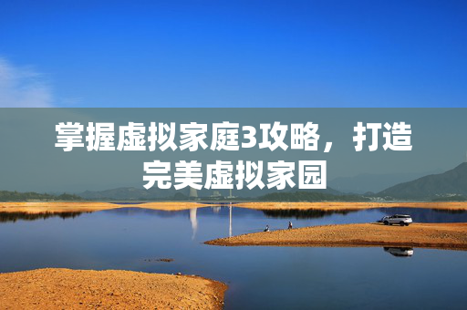 掌握虚拟家庭3攻略，打造完美虚拟家园