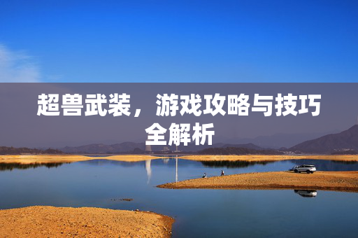 超兽武装，游戏攻略与技巧全解析