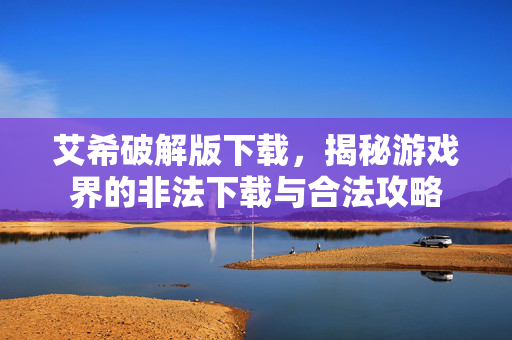艾希破解版下载，揭秘游戏界的非法下载与合法攻略