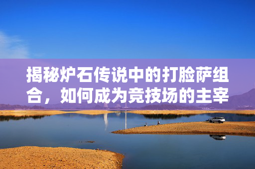 揭秘炉石传说中的打脸萨组合，如何成为竞技场的主宰？