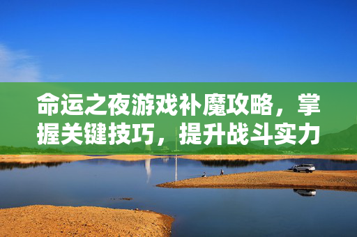 命运之夜游戏补魔攻略，掌握关键技巧，提升战斗实力