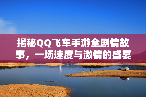 揭秘QQ飞车手游全剧情故事，一场速度与激情的盛宴