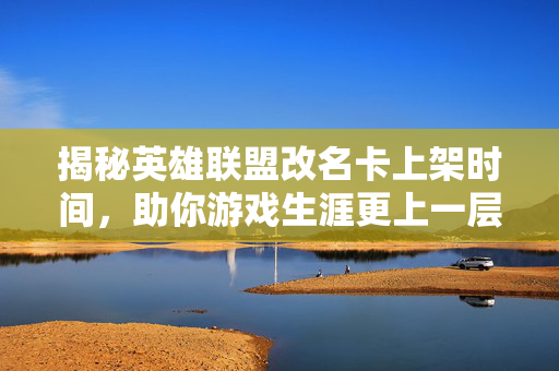 揭秘英雄联盟改名卡上架时间，助你游戏生涯更上一层楼！