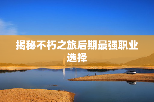 揭秘不朽之旅后期最强职业选择