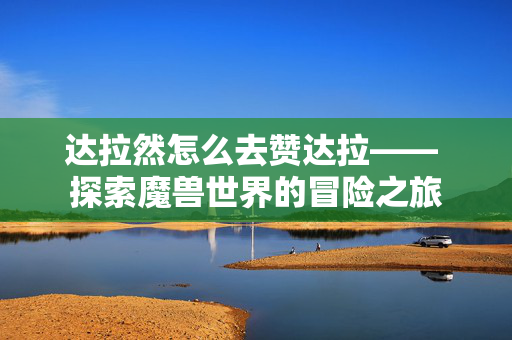 达拉然怎么去赞达拉—— 探索魔兽世界的冒险之旅