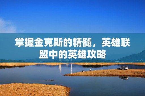掌握金克斯的精髓，英雄联盟中的英雄攻略