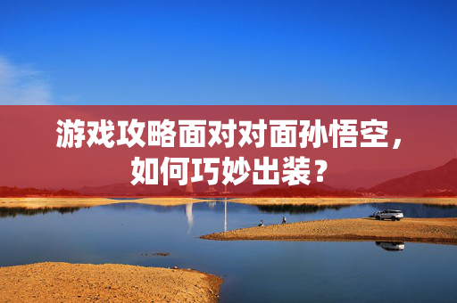 游戏攻略面对对面孙悟空，如何巧妙出装？