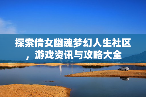 探索倩女幽魂梦幻人生社区，游戏资讯与攻略大全