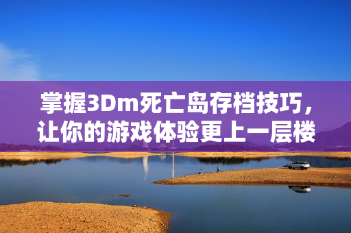 掌握3Dm死亡岛存档技巧，让你的游戏体验更上一层楼
