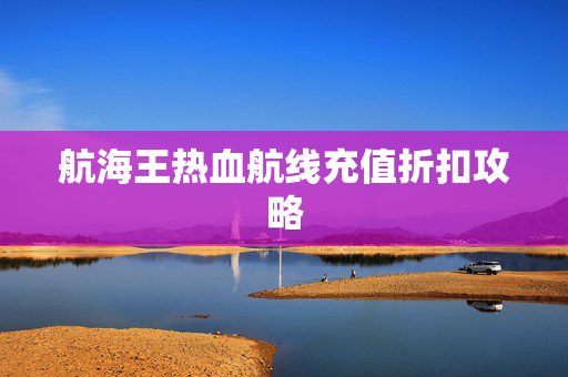 航海王热血航线充值折扣攻略