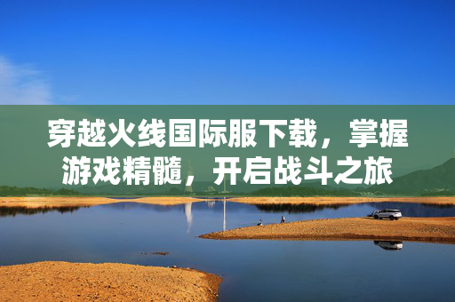 穿越火线国际服下载，掌握游戏精髓，开启战斗之旅