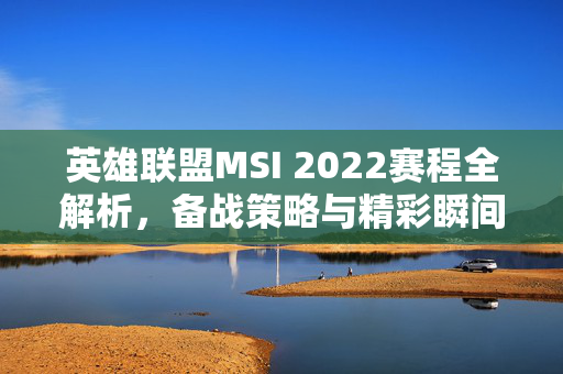 英雄联盟MSI 2022赛程全解析，备战策略与精彩瞬间