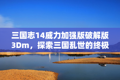 三国志14威力加强版破解版3Dm，探索三国乱世的终极策略