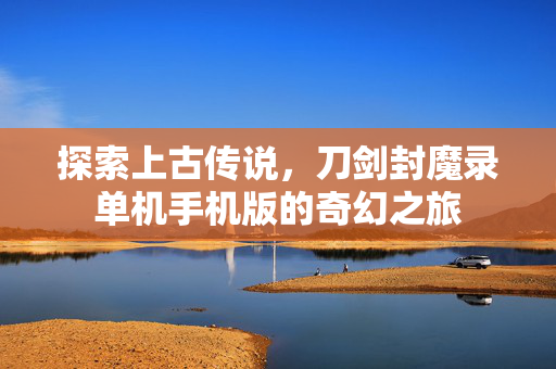 探索上古传说，刀剑封魔录单机手机版的奇幻之旅