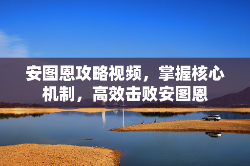 安图恩攻略视频，掌握核心机制，高效击败安图恩