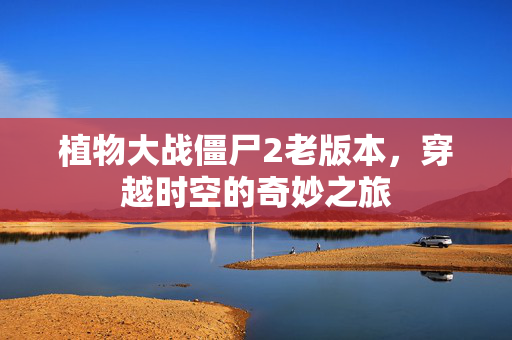 植物大战僵尸2老版本，穿越时空的奇妙之旅