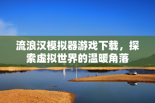 流浪汉模拟器游戏下载，探索虚拟世界的温暖角落