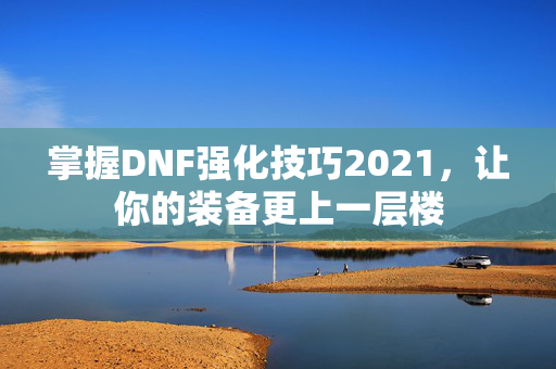 掌握DNF强化技巧2021，让你的装备更上一层楼