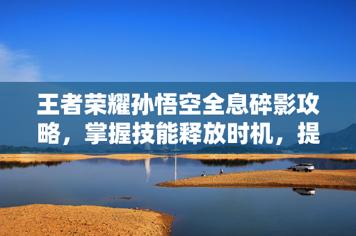 王者荣耀孙悟空全息碎影攻略，掌握技能释放时机，提升战斗效率