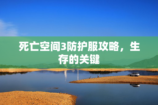 死亡空间3防护服攻略，生存的关键