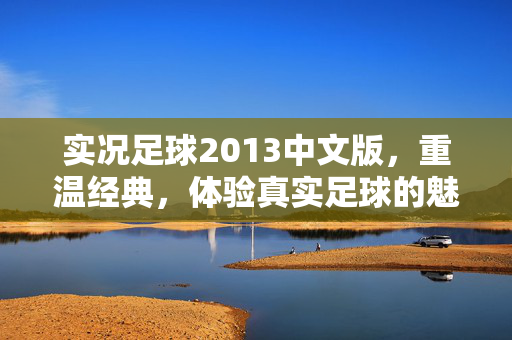 实况足球2013中文版，重温经典，体验真实足球的魅力