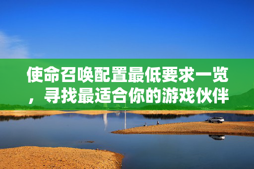 使命召唤配置最低要求一览，寻找最适合你的游戏伙伴