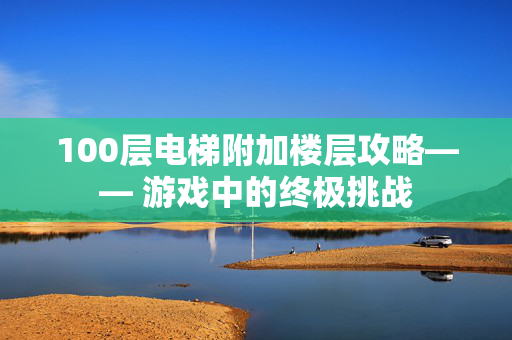100层电梯附加楼层攻略—— 游戏中的终极挑战