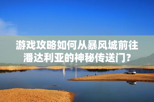游戏攻略如何从暴风城前往潘达利亚的神秘传送门？