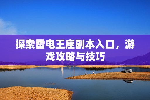 探索雷电王座副本入口，游戏攻略与技巧